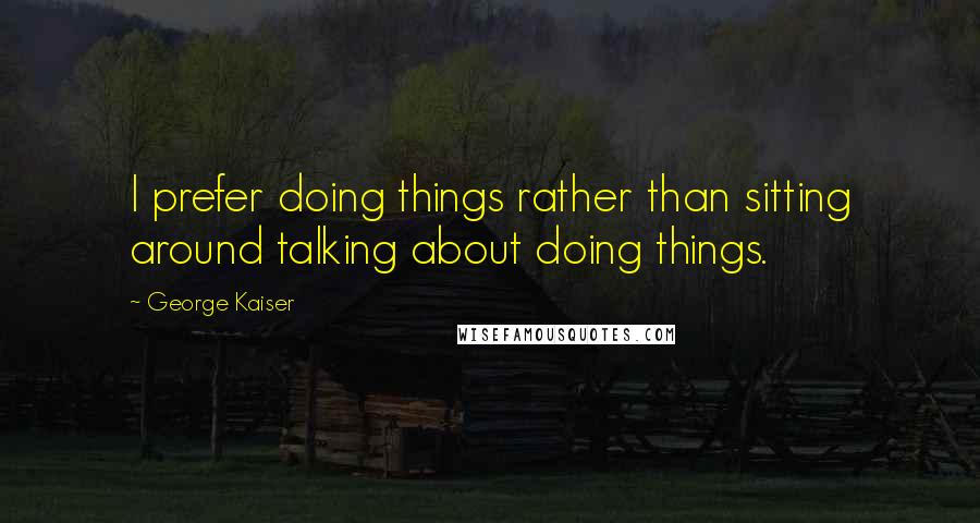 George Kaiser Quotes: I prefer doing things rather than sitting around talking about doing things.