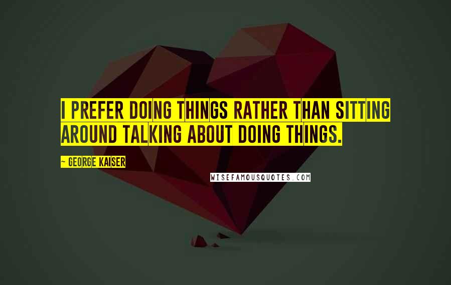 George Kaiser Quotes: I prefer doing things rather than sitting around talking about doing things.