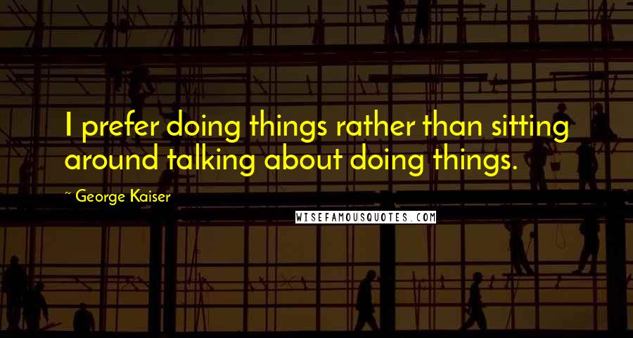 George Kaiser Quotes: I prefer doing things rather than sitting around talking about doing things.