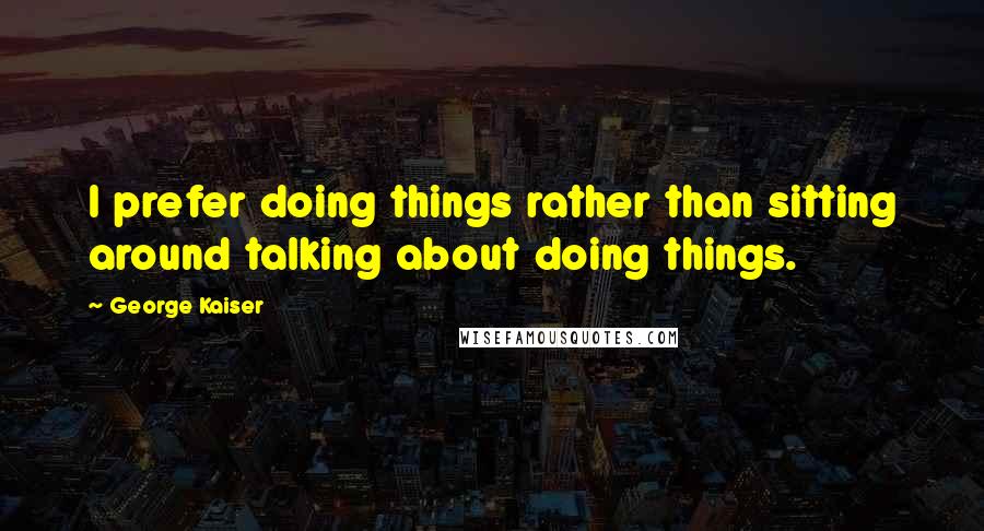 George Kaiser Quotes: I prefer doing things rather than sitting around talking about doing things.