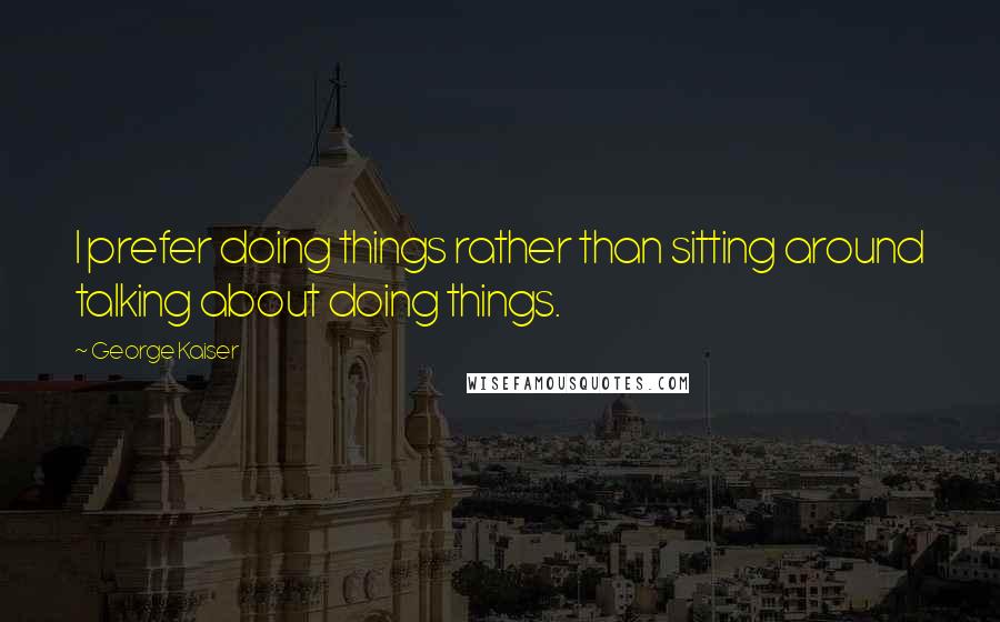 George Kaiser Quotes: I prefer doing things rather than sitting around talking about doing things.