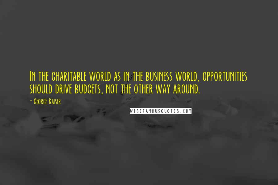 George Kaiser Quotes: In the charitable world as in the business world, opportunities should drive budgets, not the other way around.