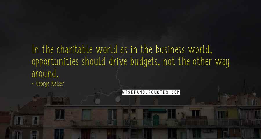 George Kaiser Quotes: In the charitable world as in the business world, opportunities should drive budgets, not the other way around.