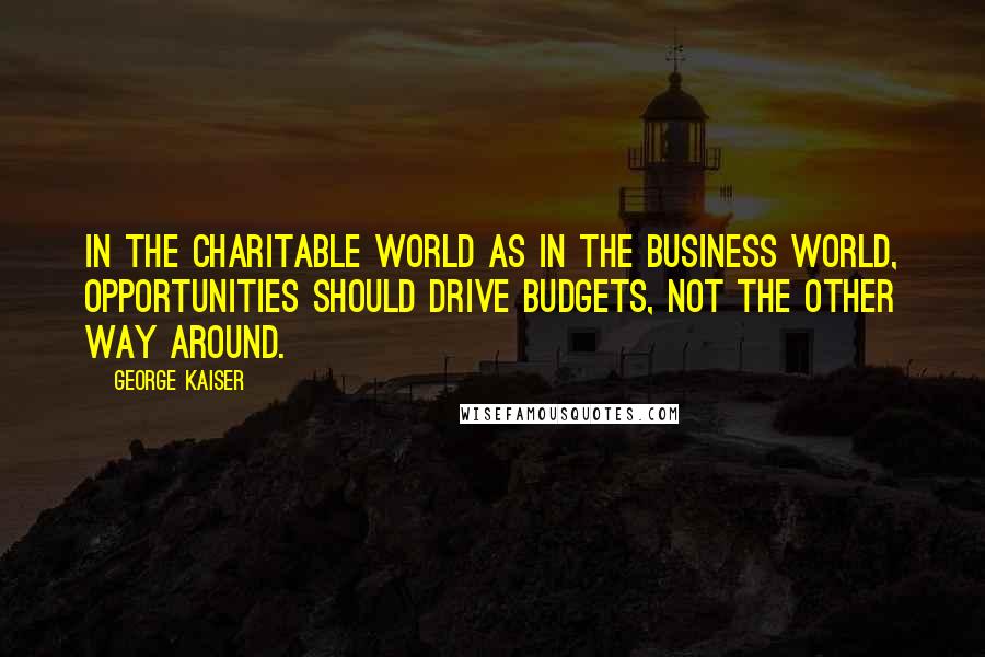 George Kaiser Quotes: In the charitable world as in the business world, opportunities should drive budgets, not the other way around.