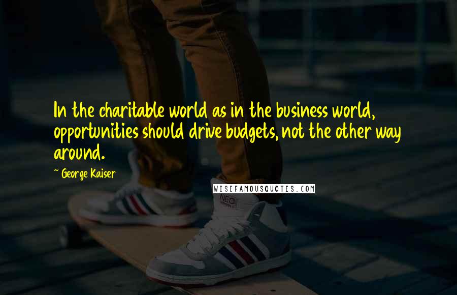 George Kaiser Quotes: In the charitable world as in the business world, opportunities should drive budgets, not the other way around.