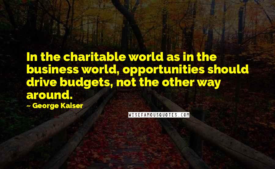 George Kaiser Quotes: In the charitable world as in the business world, opportunities should drive budgets, not the other way around.