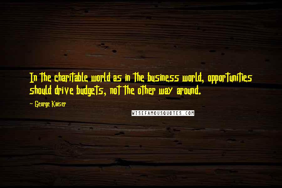 George Kaiser Quotes: In the charitable world as in the business world, opportunities should drive budgets, not the other way around.
