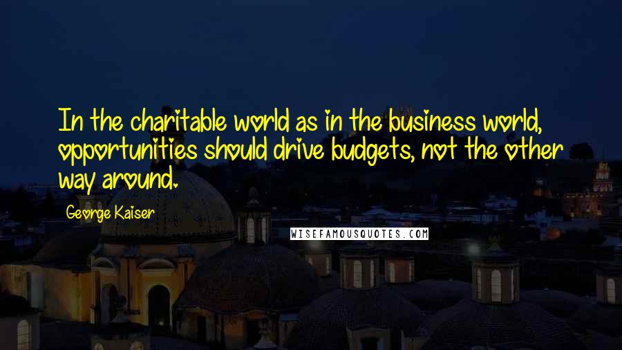 George Kaiser Quotes: In the charitable world as in the business world, opportunities should drive budgets, not the other way around.