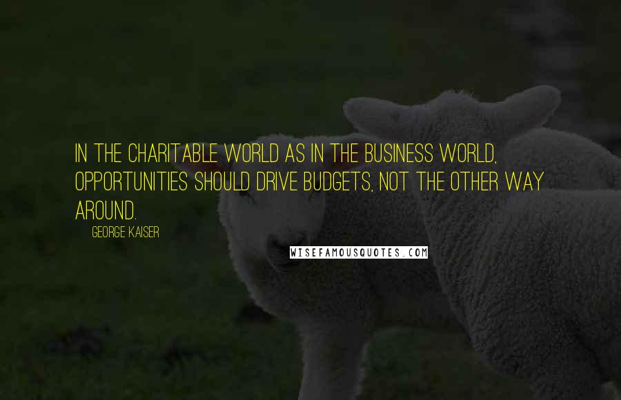 George Kaiser Quotes: In the charitable world as in the business world, opportunities should drive budgets, not the other way around.