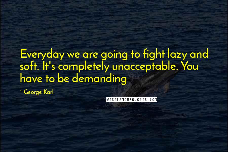 George Karl Quotes: Everyday we are going to fight lazy and soft. It's completely unacceptable. You have to be demanding