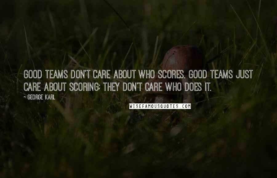 George Karl Quotes: Good teams don't care about who scores. Good teams just care about scoring; they don't care who does it.