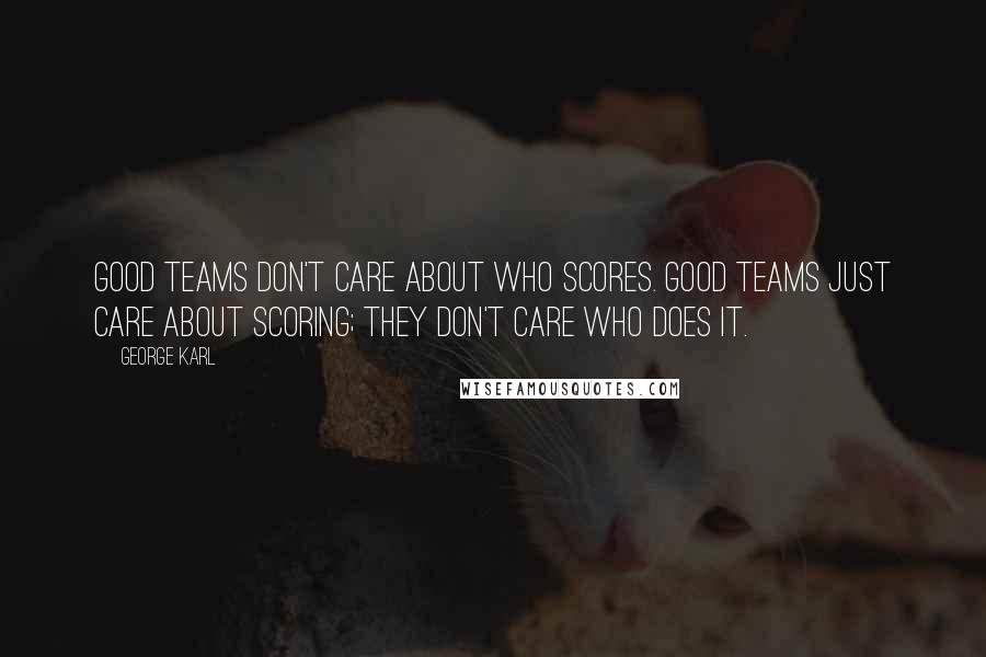 George Karl Quotes: Good teams don't care about who scores. Good teams just care about scoring; they don't care who does it.