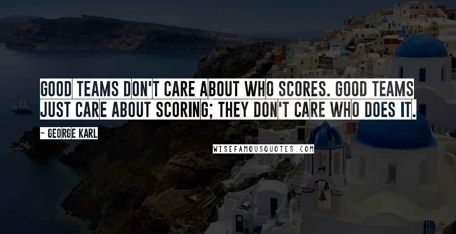 George Karl Quotes: Good teams don't care about who scores. Good teams just care about scoring; they don't care who does it.