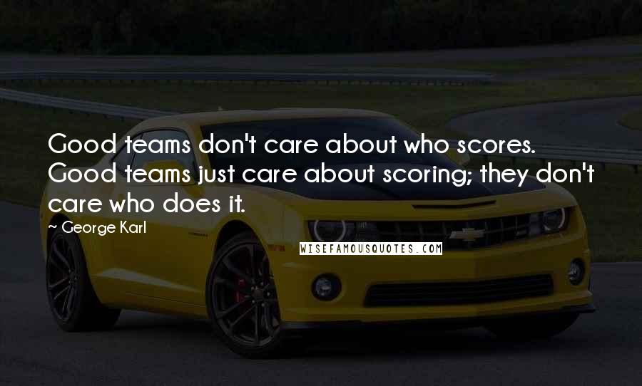 George Karl Quotes: Good teams don't care about who scores. Good teams just care about scoring; they don't care who does it.