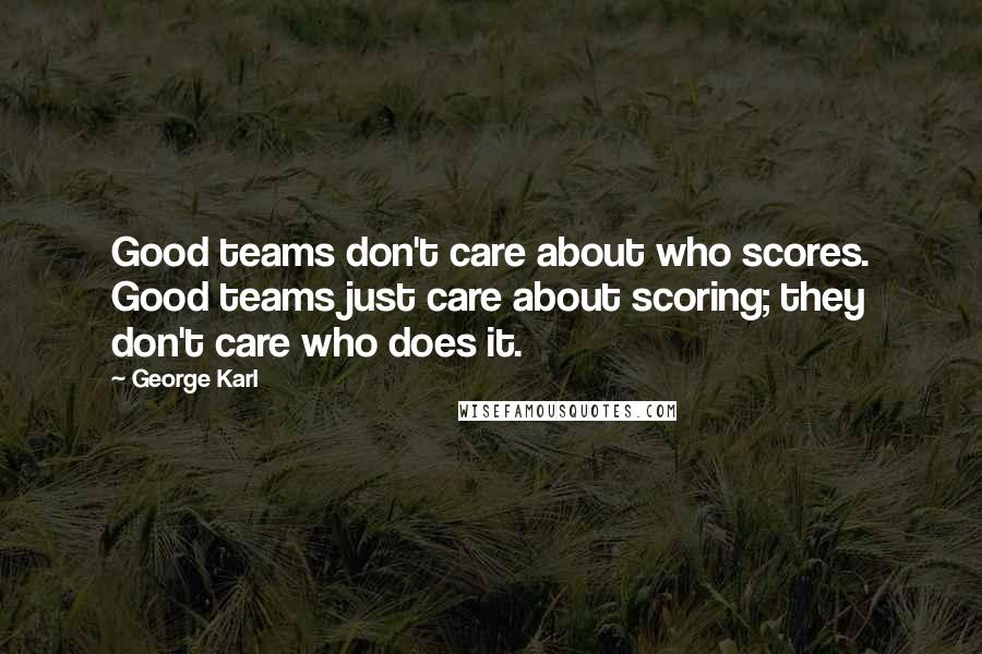 George Karl Quotes: Good teams don't care about who scores. Good teams just care about scoring; they don't care who does it.