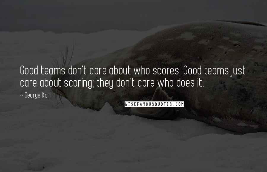 George Karl Quotes: Good teams don't care about who scores. Good teams just care about scoring; they don't care who does it.