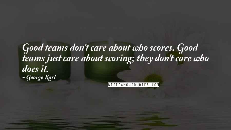 George Karl Quotes: Good teams don't care about who scores. Good teams just care about scoring; they don't care who does it.