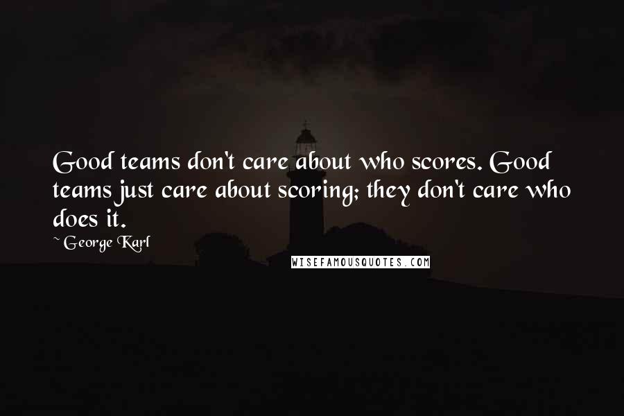 George Karl Quotes: Good teams don't care about who scores. Good teams just care about scoring; they don't care who does it.