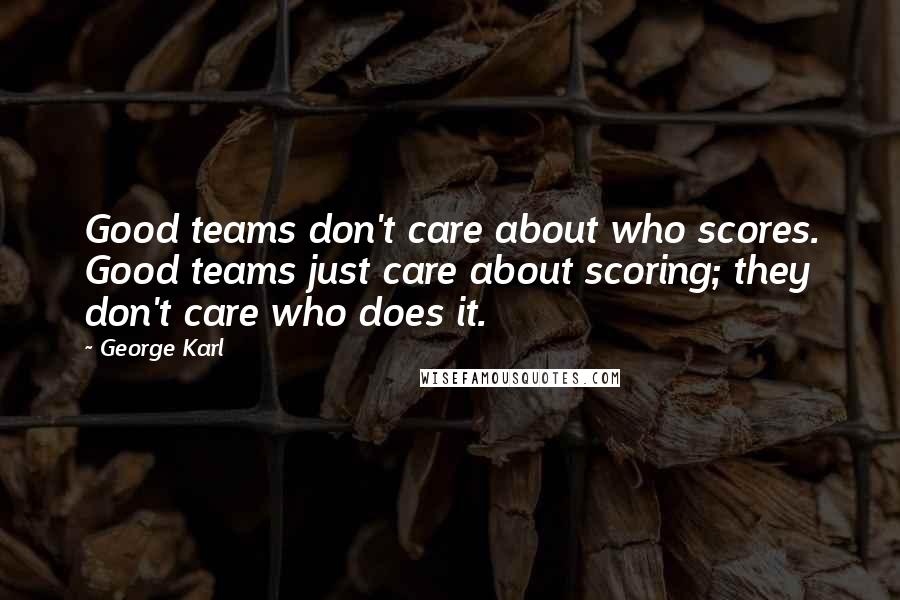 George Karl Quotes: Good teams don't care about who scores. Good teams just care about scoring; they don't care who does it.