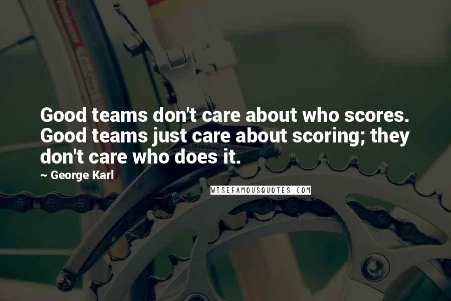 George Karl Quotes: Good teams don't care about who scores. Good teams just care about scoring; they don't care who does it.