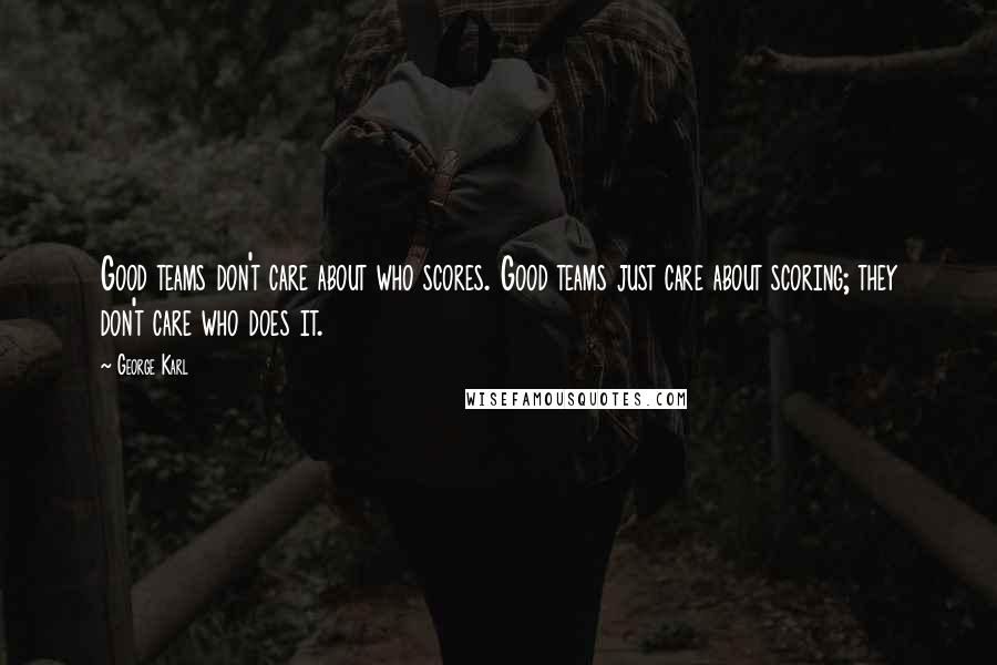 George Karl Quotes: Good teams don't care about who scores. Good teams just care about scoring; they don't care who does it.