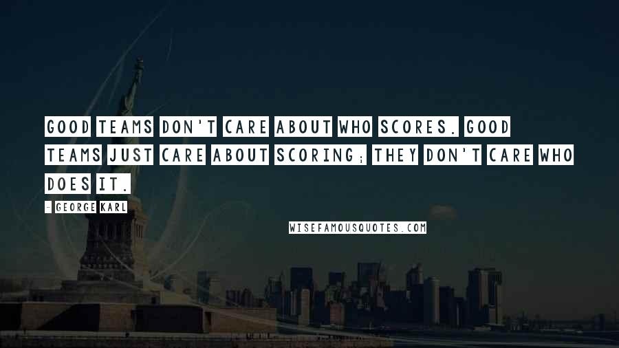 George Karl Quotes: Good teams don't care about who scores. Good teams just care about scoring; they don't care who does it.