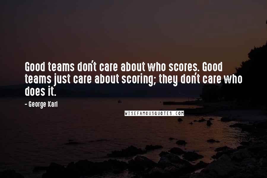 George Karl Quotes: Good teams don't care about who scores. Good teams just care about scoring; they don't care who does it.