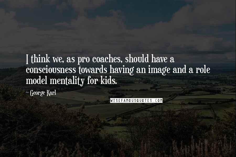 George Karl Quotes: I think we, as pro coaches, should have a consciousness towards having an image and a role model mentality for kids.