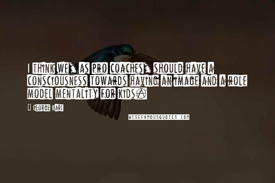 George Karl Quotes: I think we, as pro coaches, should have a consciousness towards having an image and a role model mentality for kids.