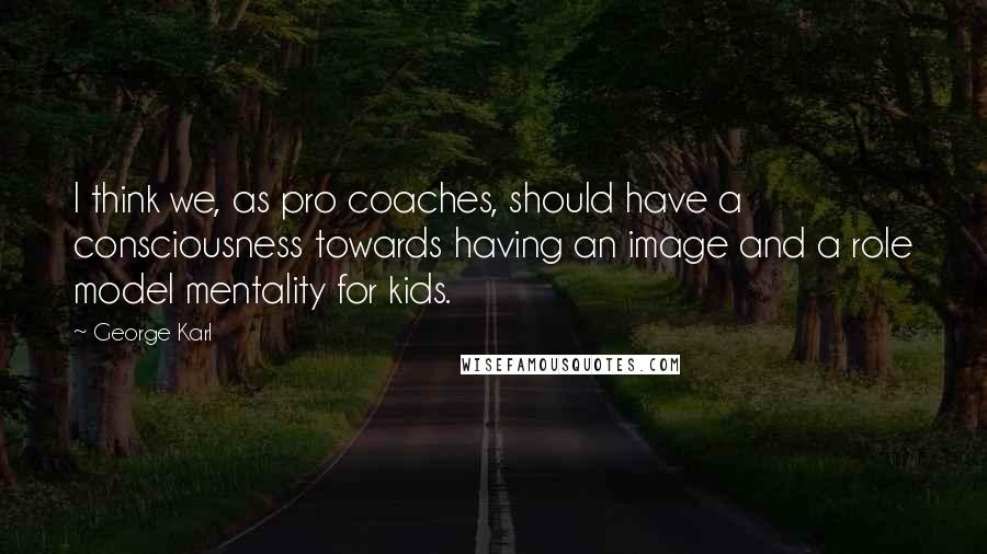 George Karl Quotes: I think we, as pro coaches, should have a consciousness towards having an image and a role model mentality for kids.