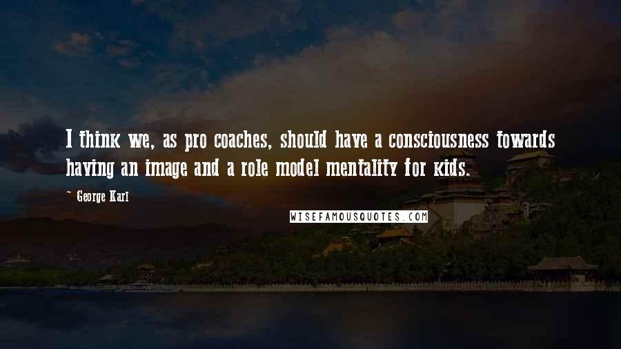 George Karl Quotes: I think we, as pro coaches, should have a consciousness towards having an image and a role model mentality for kids.