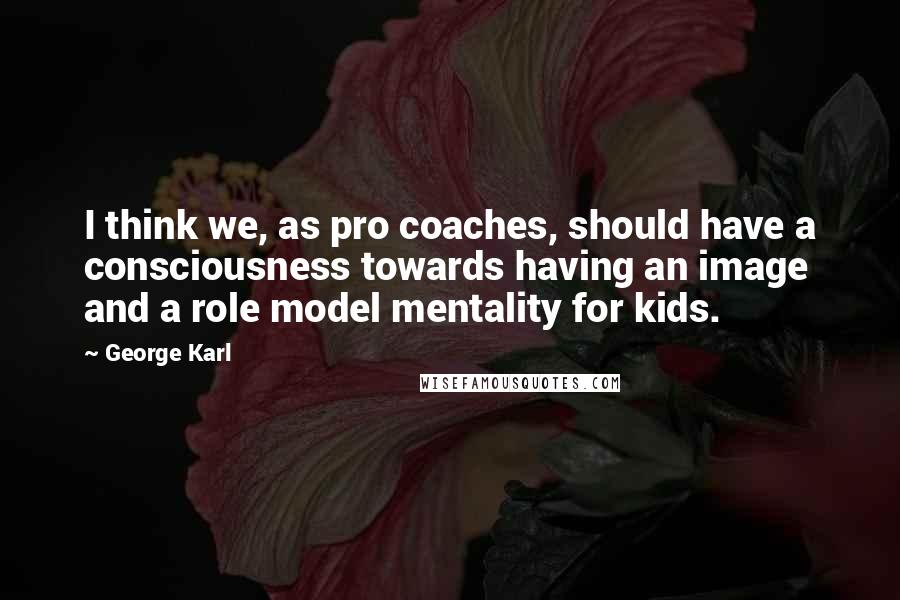 George Karl Quotes: I think we, as pro coaches, should have a consciousness towards having an image and a role model mentality for kids.