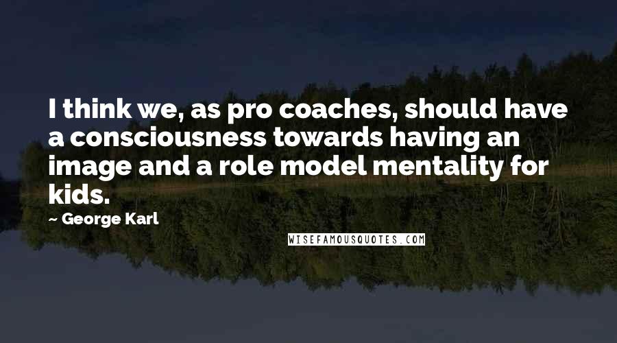 George Karl Quotes: I think we, as pro coaches, should have a consciousness towards having an image and a role model mentality for kids.