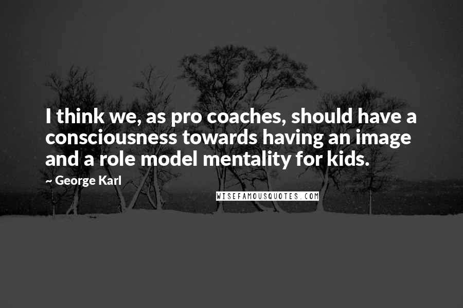 George Karl Quotes: I think we, as pro coaches, should have a consciousness towards having an image and a role model mentality for kids.