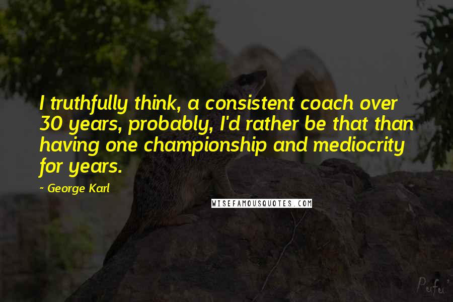 George Karl Quotes: I truthfully think, a consistent coach over 30 years, probably, I'd rather be that than having one championship and mediocrity for years.