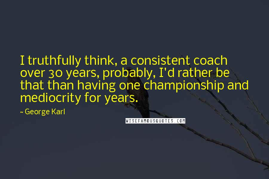 George Karl Quotes: I truthfully think, a consistent coach over 30 years, probably, I'd rather be that than having one championship and mediocrity for years.