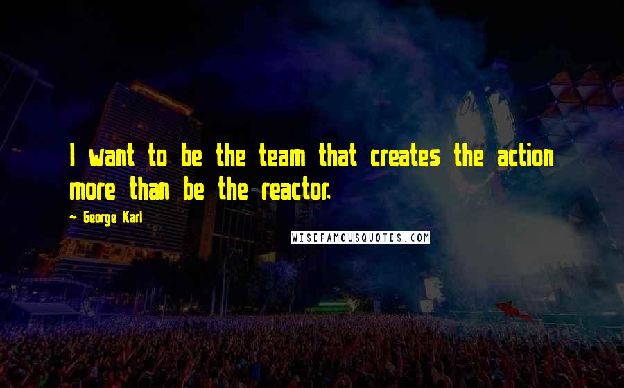 George Karl Quotes: I want to be the team that creates the action more than be the reactor.