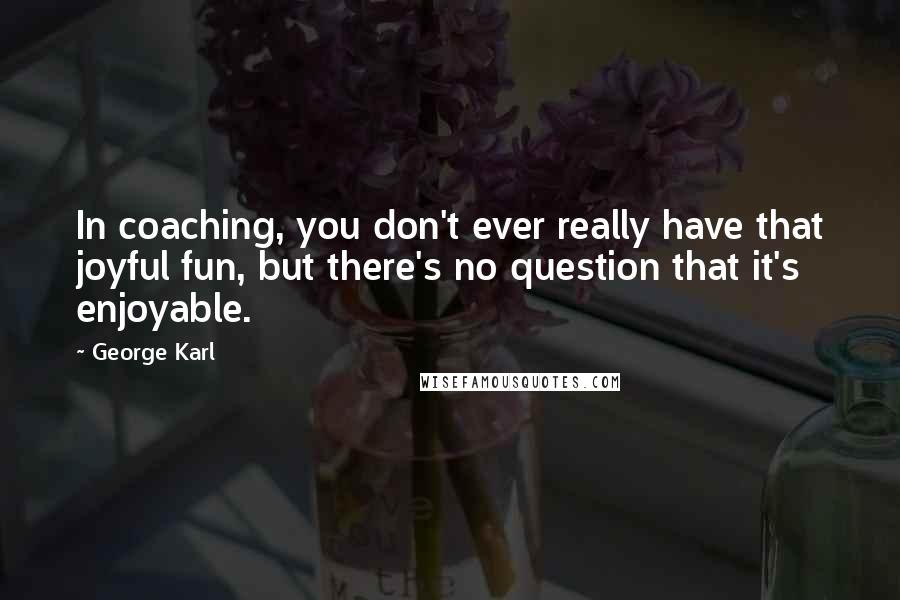 George Karl Quotes: In coaching, you don't ever really have that joyful fun, but there's no question that it's enjoyable.
