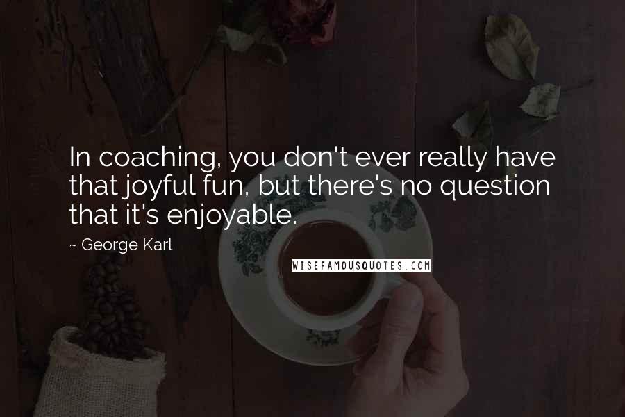 George Karl Quotes: In coaching, you don't ever really have that joyful fun, but there's no question that it's enjoyable.