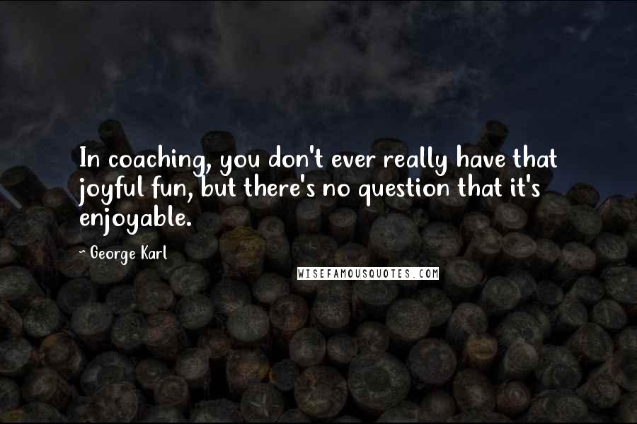 George Karl Quotes: In coaching, you don't ever really have that joyful fun, but there's no question that it's enjoyable.