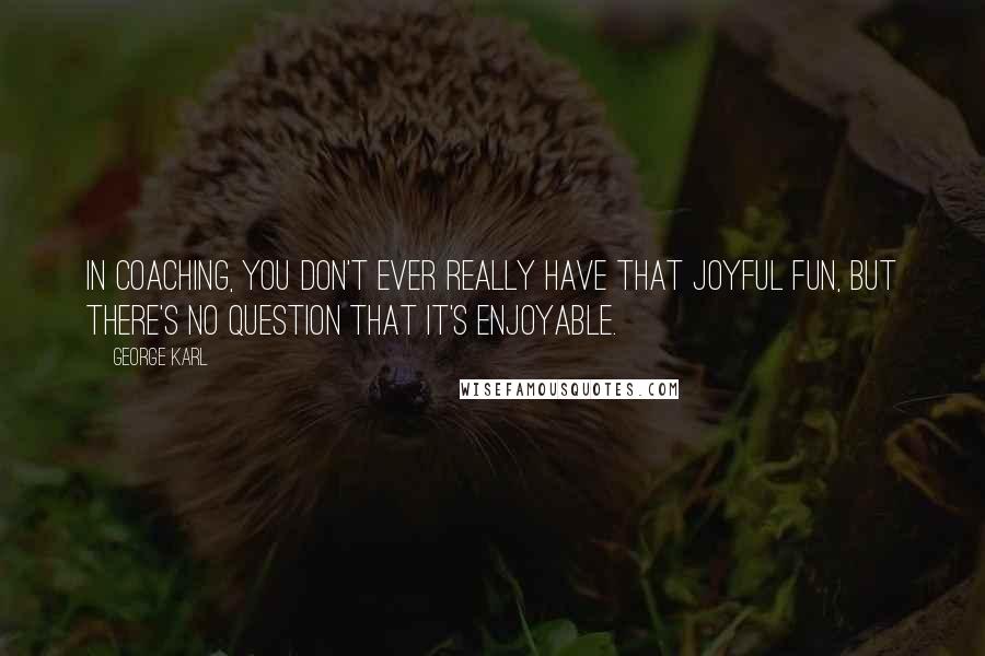 George Karl Quotes: In coaching, you don't ever really have that joyful fun, but there's no question that it's enjoyable.