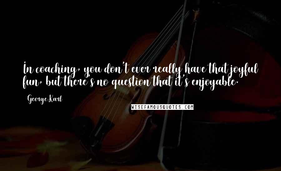 George Karl Quotes: In coaching, you don't ever really have that joyful fun, but there's no question that it's enjoyable.