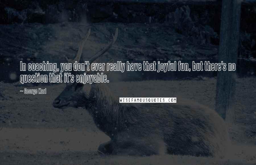 George Karl Quotes: In coaching, you don't ever really have that joyful fun, but there's no question that it's enjoyable.
