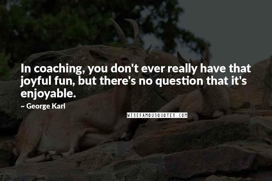 George Karl Quotes: In coaching, you don't ever really have that joyful fun, but there's no question that it's enjoyable.