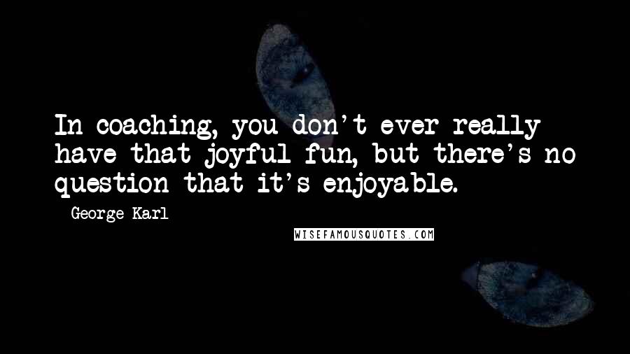 George Karl Quotes: In coaching, you don't ever really have that joyful fun, but there's no question that it's enjoyable.