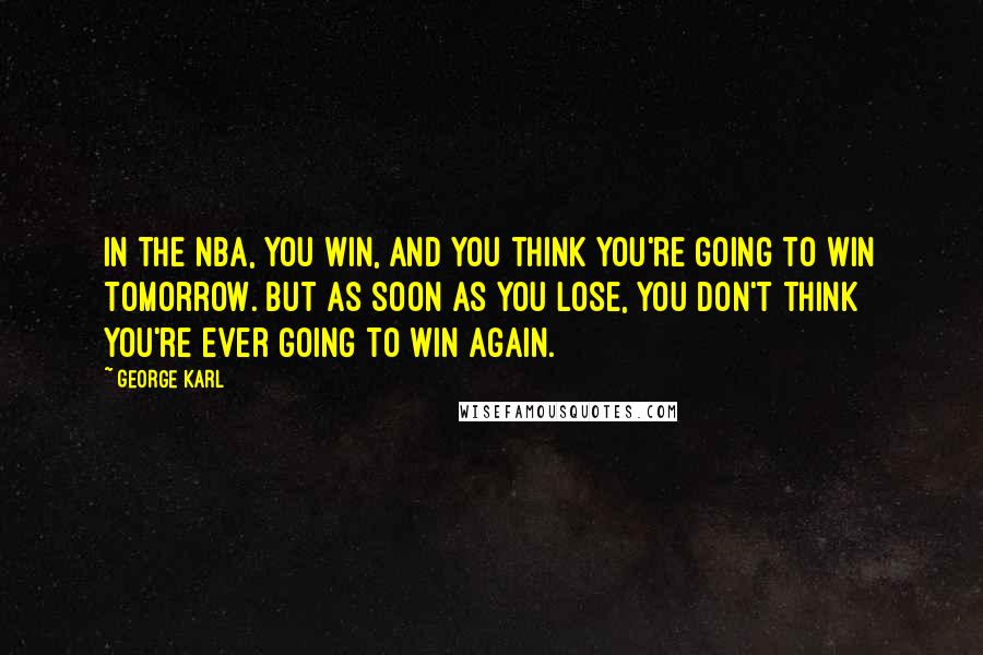 George Karl Quotes: In the NBA, you win, and you think you're going to win tomorrow. But as soon as you lose, you don't think you're ever going to win again.