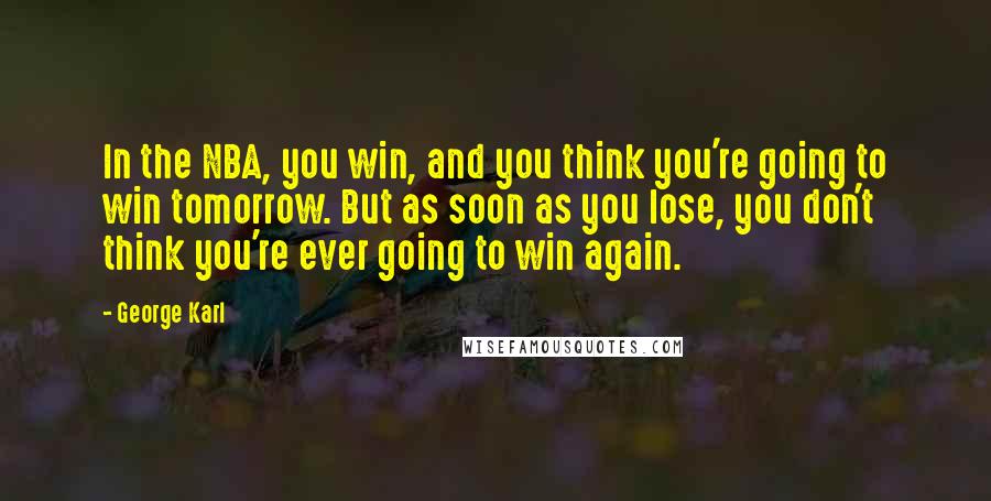 George Karl Quotes: In the NBA, you win, and you think you're going to win tomorrow. But as soon as you lose, you don't think you're ever going to win again.