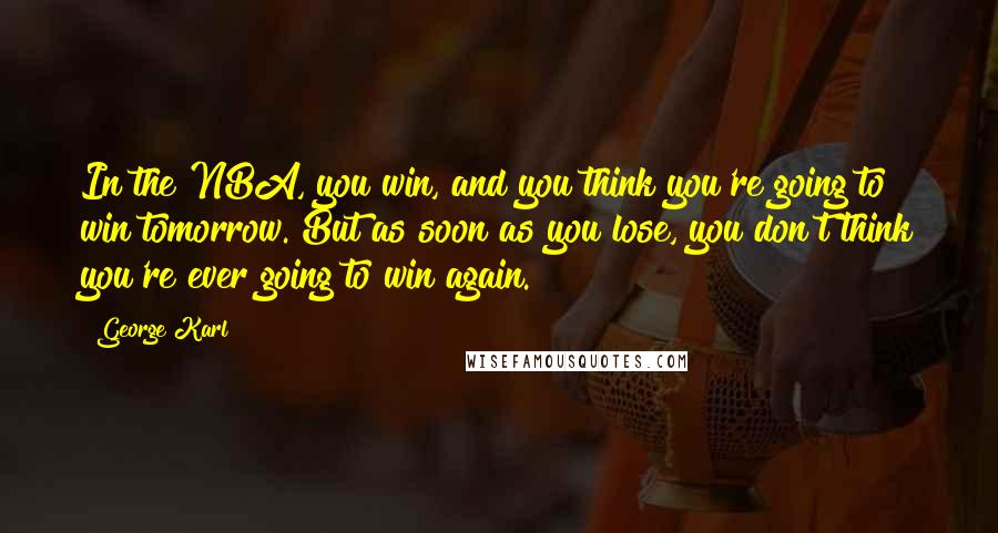 George Karl Quotes: In the NBA, you win, and you think you're going to win tomorrow. But as soon as you lose, you don't think you're ever going to win again.