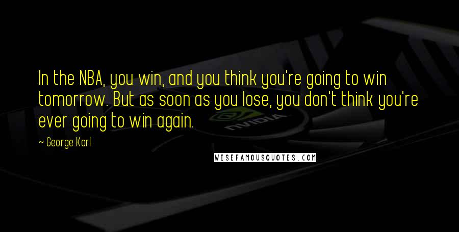 George Karl Quotes: In the NBA, you win, and you think you're going to win tomorrow. But as soon as you lose, you don't think you're ever going to win again.