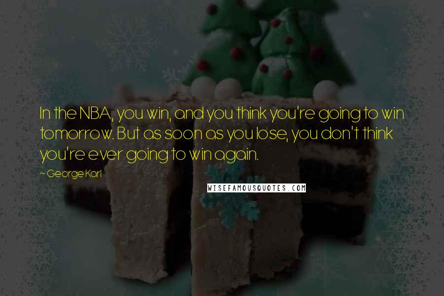 George Karl Quotes: In the NBA, you win, and you think you're going to win tomorrow. But as soon as you lose, you don't think you're ever going to win again.